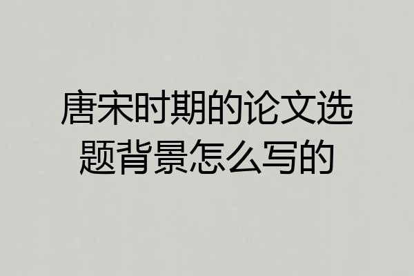 唐宋时期的论文选题背景怎么写的