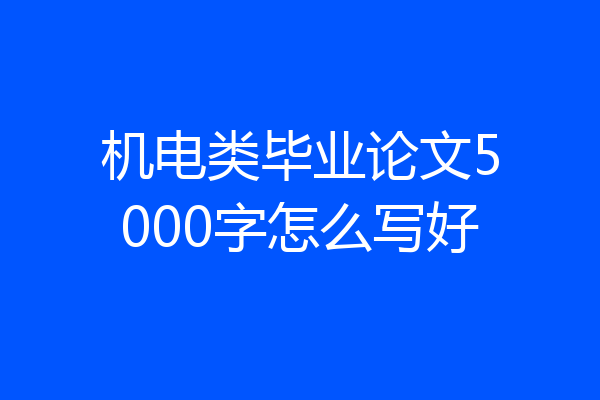 机电类毕业论文5000字怎么写好