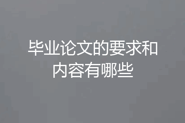 毕业论文的要求和内容有哪些