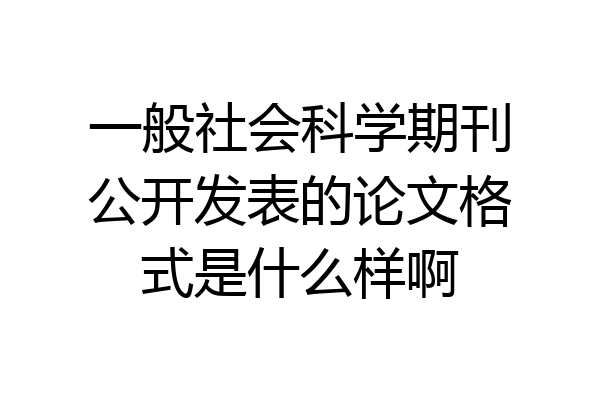 一般社会科学期刊公开发表的论文格式是什么样啊