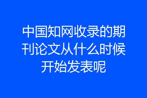 中国知网收录的期刊论文从什么时候开始发表呢