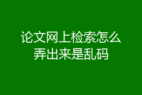 论文网上检索怎么弄出来是乱码