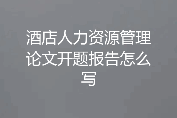 酒店人力资源管理论文开题报告怎么写