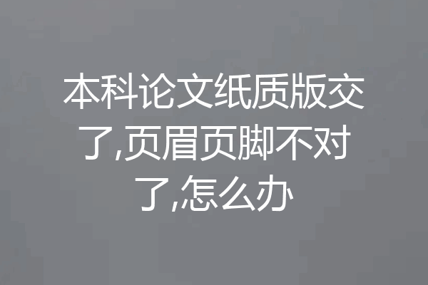 本科论文纸质版交了,页眉页脚不对了,怎么办