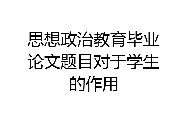 思想政治教育毕业论文题目对于学生的作用