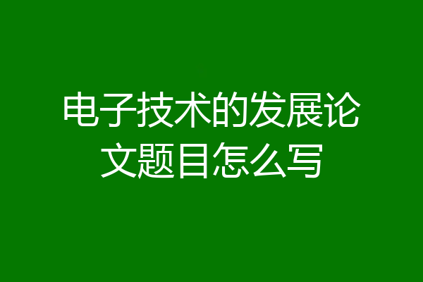 电子技术的发展论文题目怎么写
