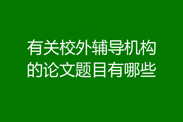 有关校外辅导机构的论文题目有哪些