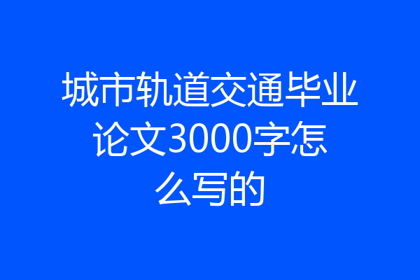 城市轨道交通毕业论文3000字怎么写的