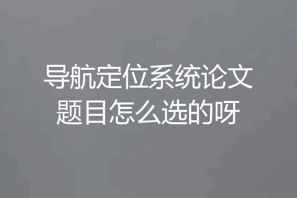 导航定位系统论文题目怎么选的呀