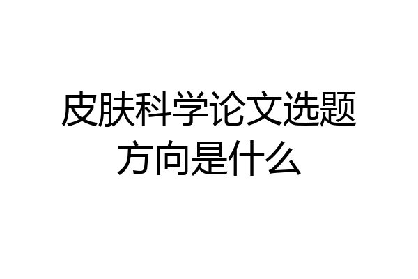 皮肤科学论文选题方向是什么