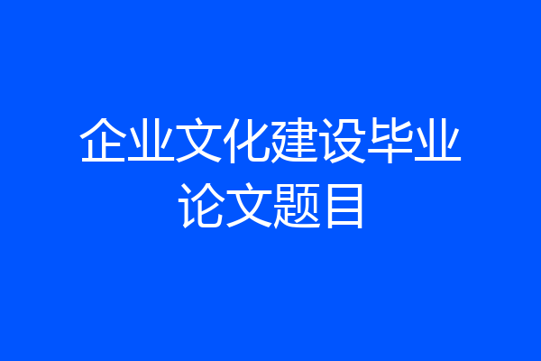 企业文化建设毕业论文题目