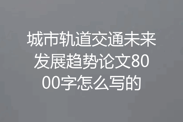 城市轨道交通未来发展趋势论文8000字怎么写的