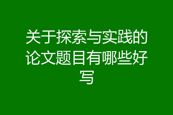 关于探索与实践的论文题目有哪些好写