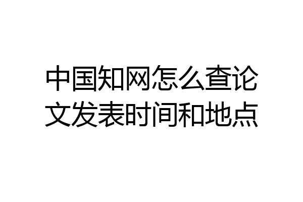 中国知网怎么查论文发表时间和地点
