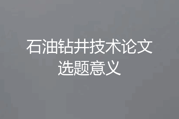 石油钻井技术论文选题意义
