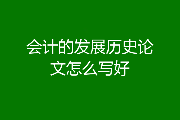 会计的发展历史论文怎么写好
