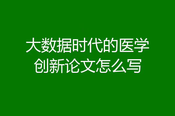 大数据时代的医学创新论文怎么写