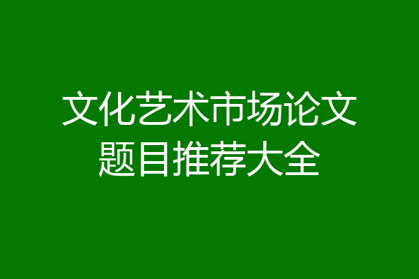 文化艺术市场论文题目推荐大全