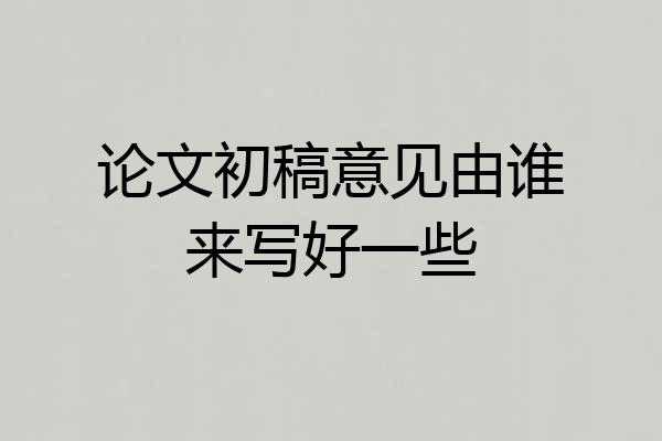 论文初稿意见由谁来写好一些