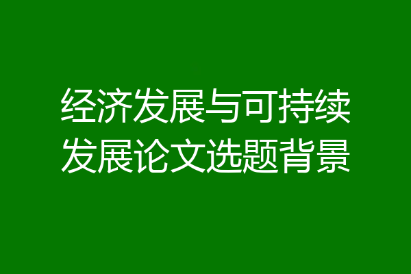 经济发展与可持续发展论文选题背景