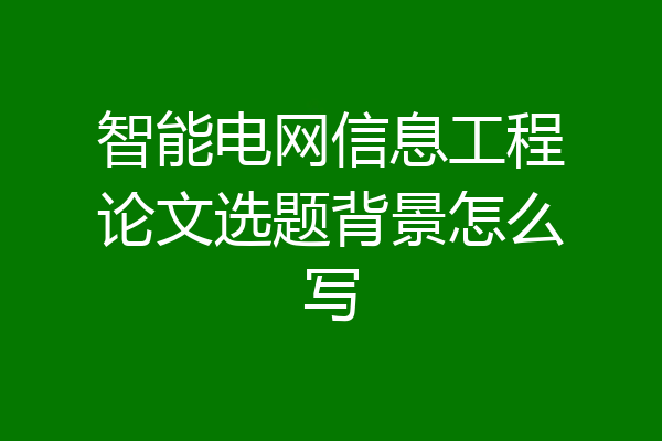 智能电网信息工程论文选题背景怎么写