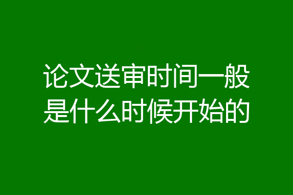 论文送审时间一般是什么时候开始的