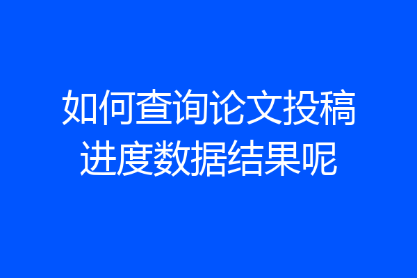 如何查询论文投稿进度数据结果呢