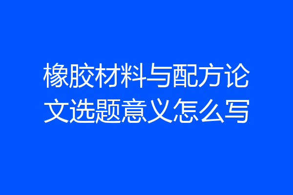 橡胶材料与配方论文选题意义怎么写