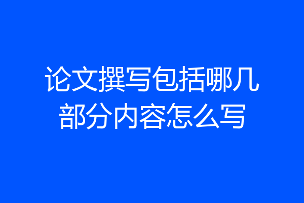 论文撰写包括哪几部分内容怎么写