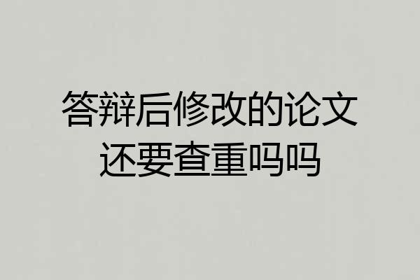 答辩后修改的论文还要查重吗吗