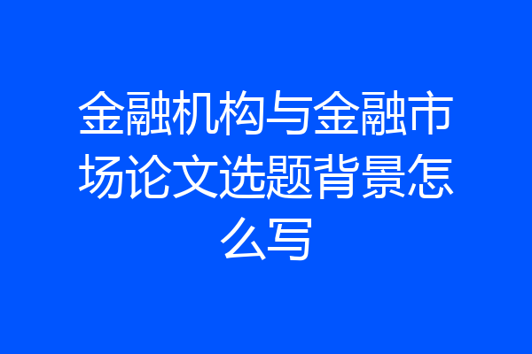 金融机构与金融市场论文选题背景怎么写