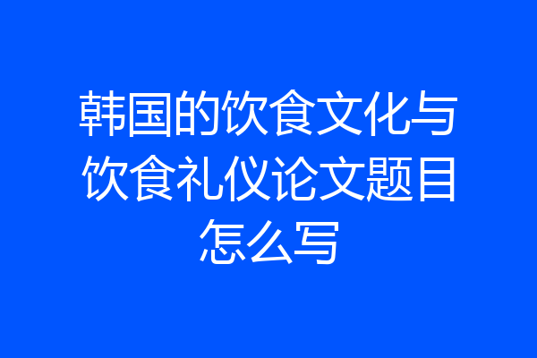 韩国的饮食文化与饮食礼仪论文题目怎么写