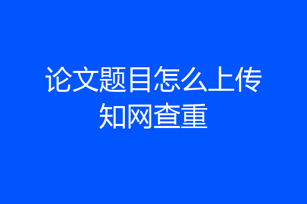 论文题目怎么上传知网查重