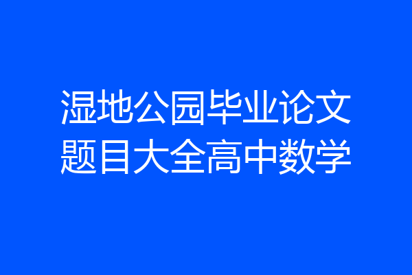 湿地公园毕业论文题目大全高中数学