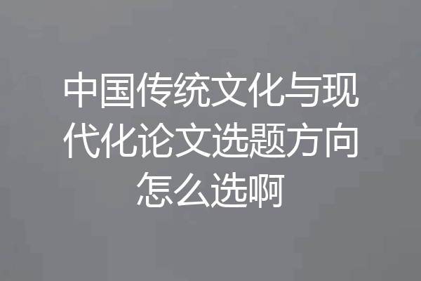 中国传统文化与现代化论文选题方向怎么选啊