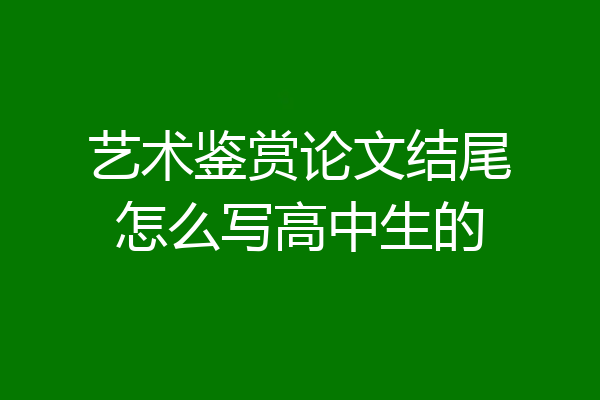 艺术鉴赏论文结尾怎么写高中生的