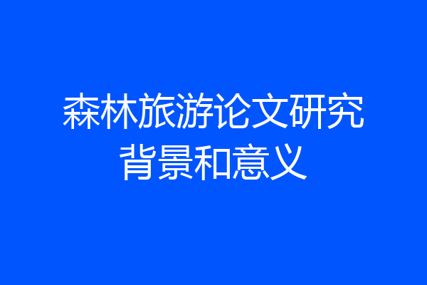 森林旅游论文研究背景和意义