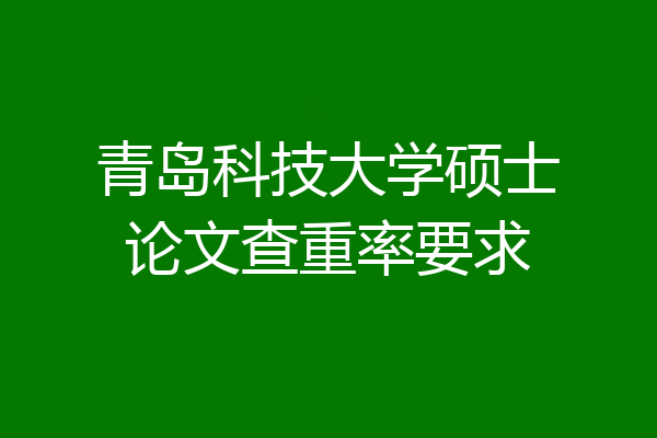 青岛科技大学硕士论文查重率要求