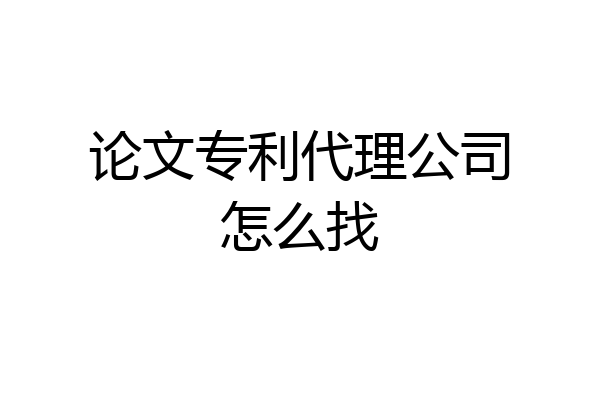 论文专利代理公司怎么找