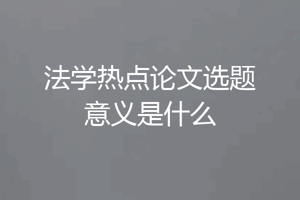 法学热点论文选题意义是什么