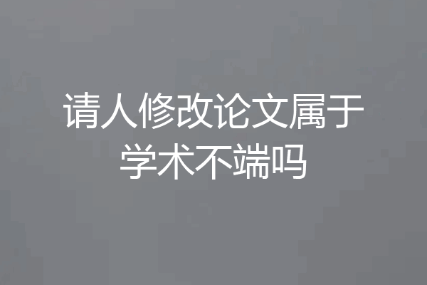 请人修改论文属于学术不端吗