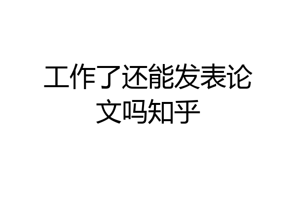 工作了还能发表论文吗知乎