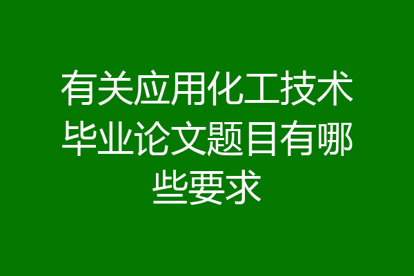 有关应用化工技术毕业论文题目有哪些要求