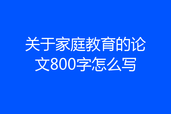 关于家庭教育的论文800字怎么写