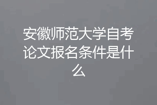 安徽师范大学自考论文报名条件是什么