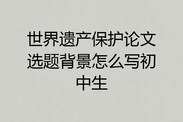 世界遗产保护论文选题背景怎么写初中生