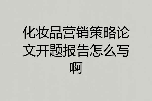 化妆品营销策略论文开题报告怎么写啊