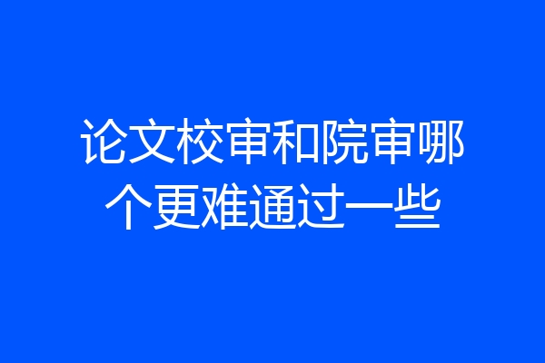 论文校审和院审哪个更难通过一些