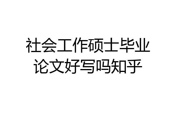 社会工作硕士毕业论文好写吗知乎