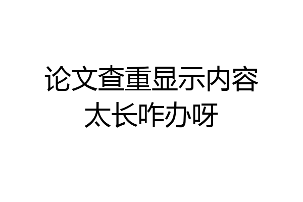 论文查重显示内容太长咋办呀